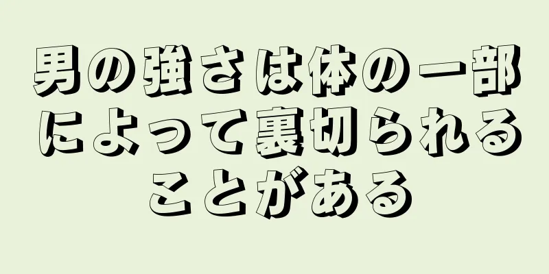 男の強さは体の一部によって裏切られることがある