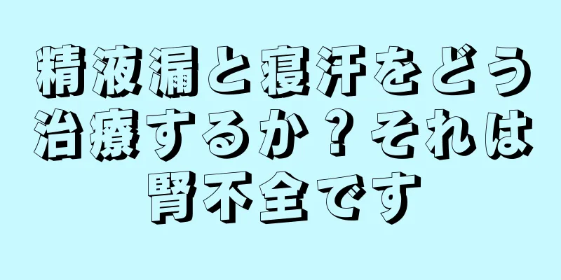 精液漏と寝汗をどう治療するか？それは腎不全です