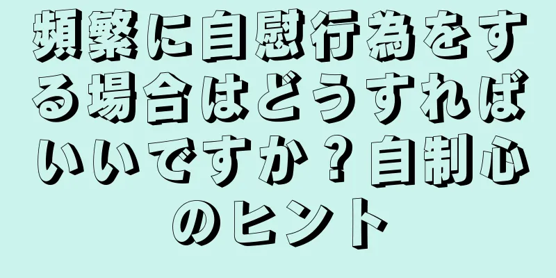 頻繁に自慰行為をする場合はどうすればいいですか？自制心のヒント