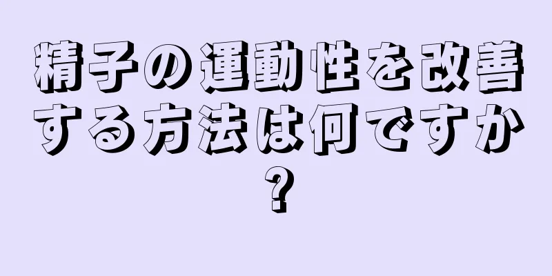 精子の運動性を改善する方法は何ですか?