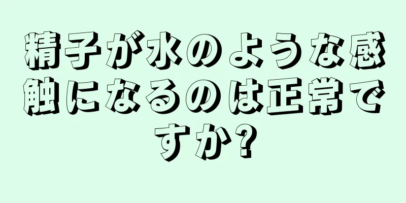 精子が水のような感触になるのは正常ですか?