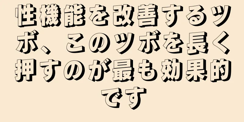 性機能を改善するツボ、このツボを長く押すのが最も効果的です