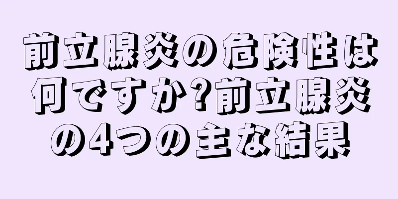 前立腺炎の危険性は何ですか?前立腺炎の4つの主な結果