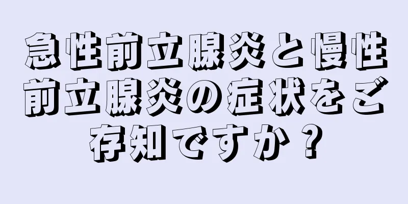 急性前立腺炎と慢性前立腺炎の症状をご存知ですか？