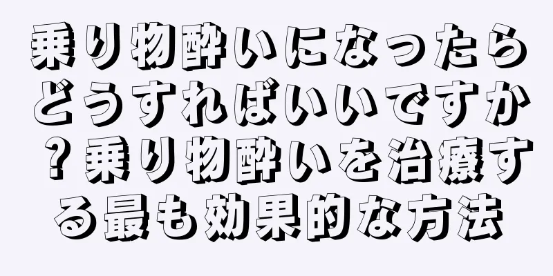 乗り物酔いになったらどうすればいいですか？乗り物酔いを治療する最も効果的な方法