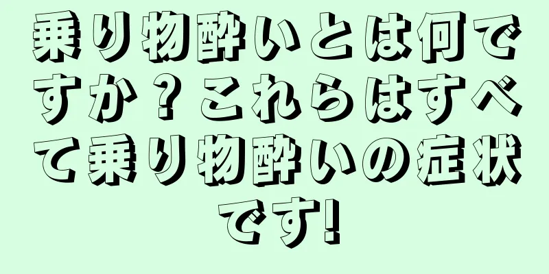 乗り物酔いとは何ですか？これらはすべて乗り物酔いの症状です!