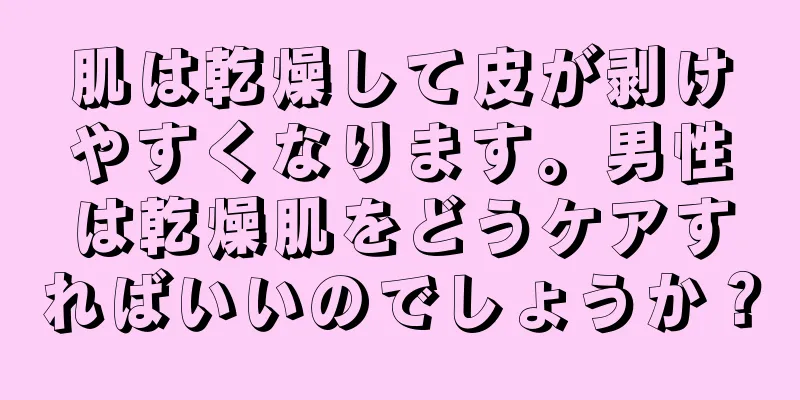 肌は乾燥して皮が剥けやすくなります。男性は乾燥肌をどうケアすればいいのでしょうか？