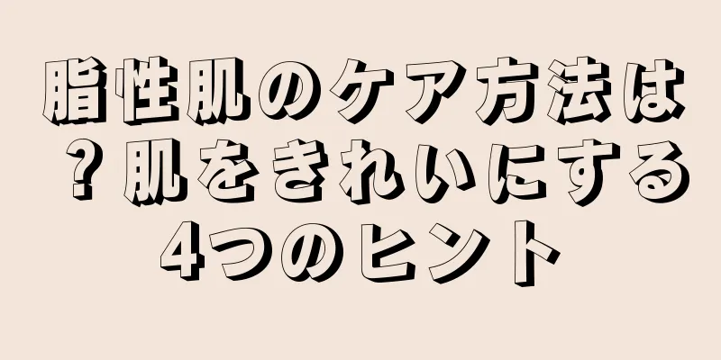 脂性肌のケア方法は？肌をきれいにする4つのヒント