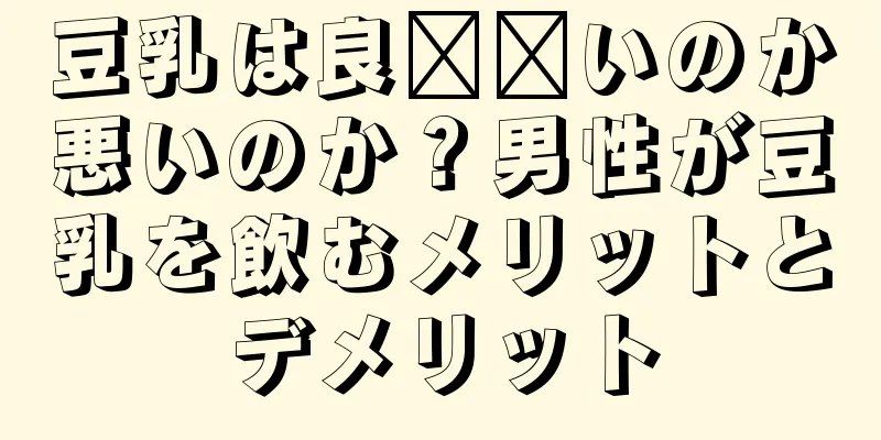 豆乳は良​​いのか悪いのか？男性が豆乳を飲むメリットとデメリット