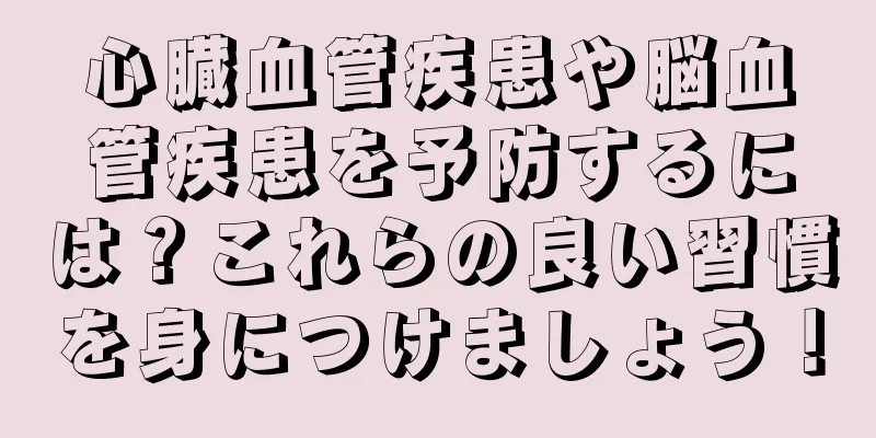 心臓血管疾患や脳血管疾患を予防するには？これらの良い習慣を身につけましょう！