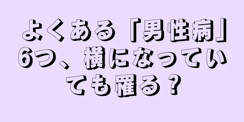 よくある「男性病」6つ、横になっていても罹る？