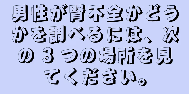 男性が腎不全かどうかを調べるには、次の 3 つの場所を見てください。