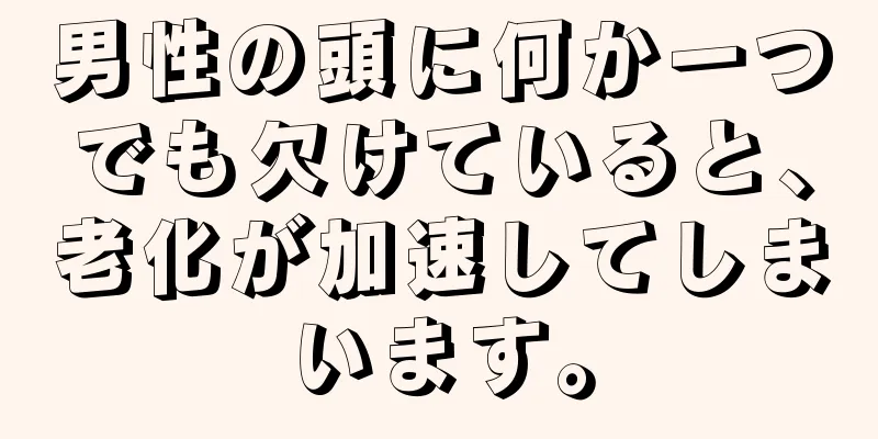 男性の頭に何か一つでも欠けていると、老化が加速してしまいます。