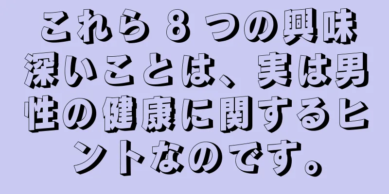 これら 8 つの興味深いことは、実は男性の健康に関するヒントなのです。