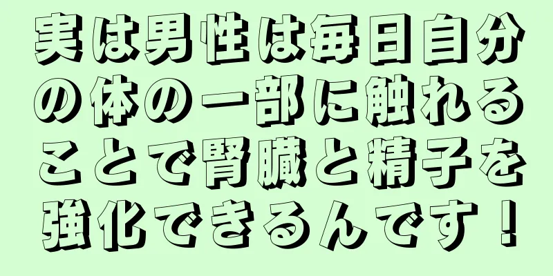 実は男性は毎日自分の体の一部に触れることで腎臓と精子を強化できるんです！
