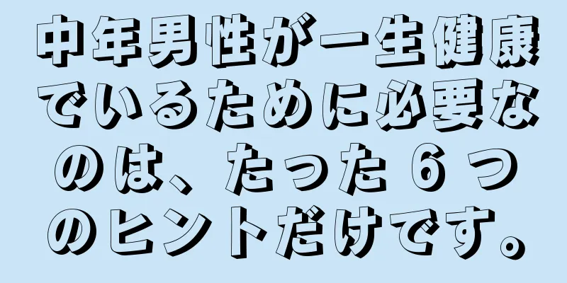 中年男性が一生健康でいるために必要なのは、たった 6 つのヒントだけです。