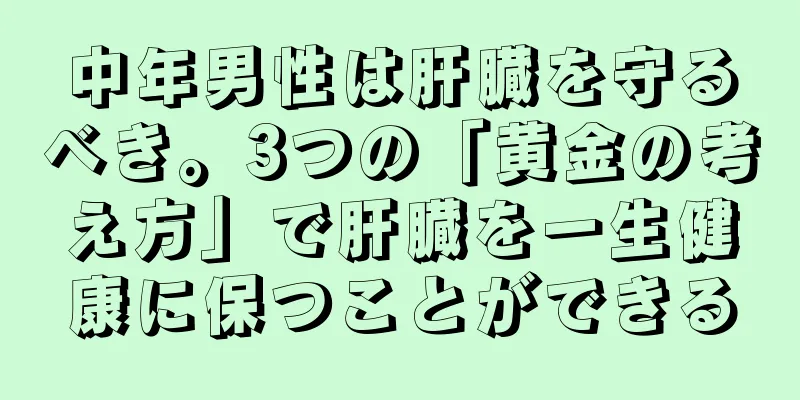 中年男性は肝臓を守るべき。3つの「黄金の考え方」で肝臓を一生健康に保つことができる