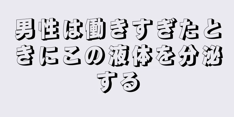 男性は働きすぎたときにこの液体を分泌する