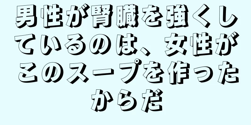 男性が腎臓を強くしているのは、女性がこのスープを作ったからだ