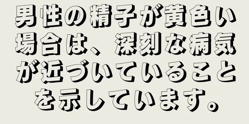 男性の精子が黄色い場合は、深刻な病気が近づいていることを示しています。
