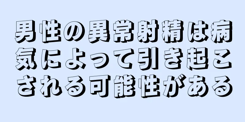 男性の異常射精は病気によって引き起こされる可能性がある
