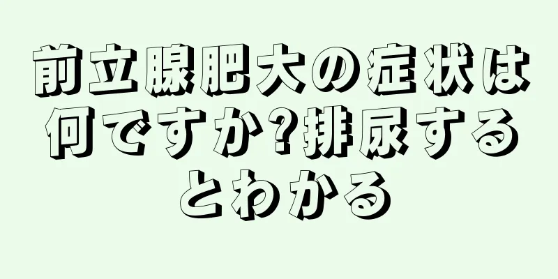 前立腺肥大の症状は何ですか?排尿するとわかる