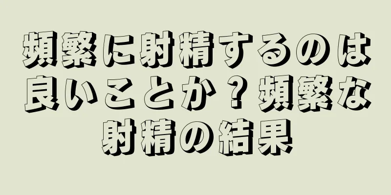 頻繁に射精するのは良いことか？頻繁な射精の結果