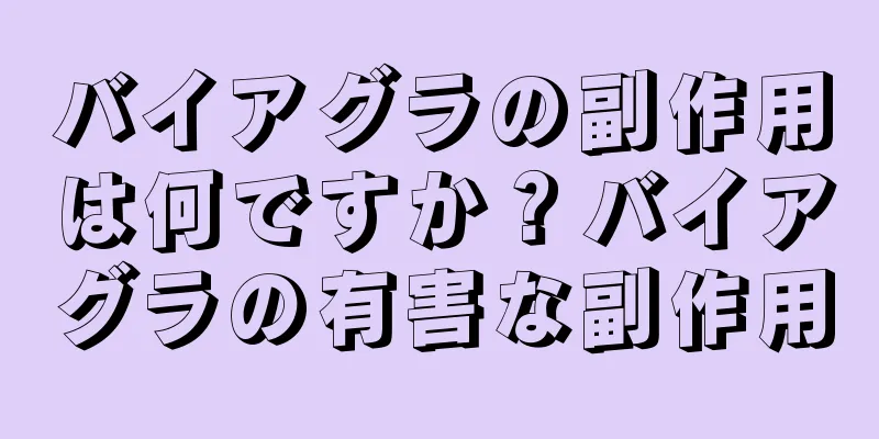バイアグラの副作用は何ですか？バイアグラの有害な副作用