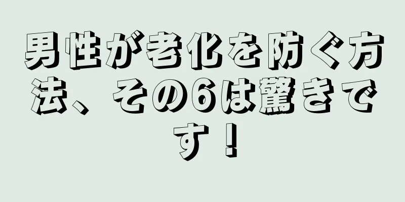男性が老化を防ぐ方法、その6は驚きです！