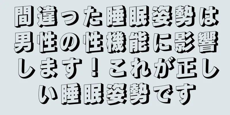 間違った睡眠姿勢は男性の性機能に影響します！これが正しい睡眠姿勢です