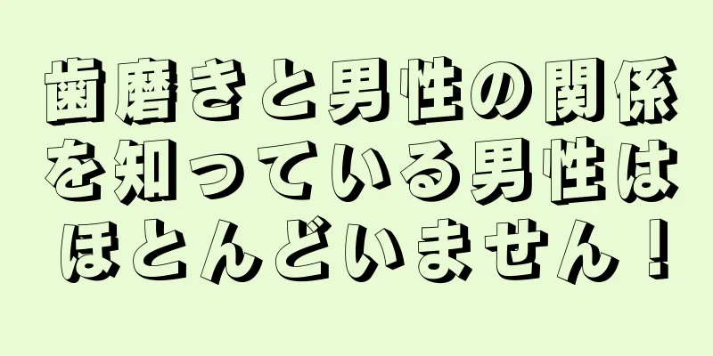 歯磨きと男性の関係を知っている男性はほとんどいません！