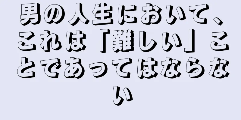 男の人生において、これは「難しい」ことであってはならない