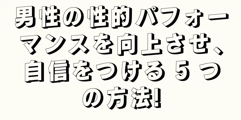 男性の性的パフォーマンスを向上させ、自信をつける 5 つの方法!