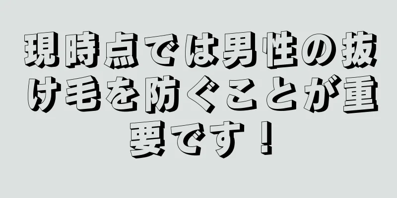現時点では男性の抜け毛を防ぐことが重要です！