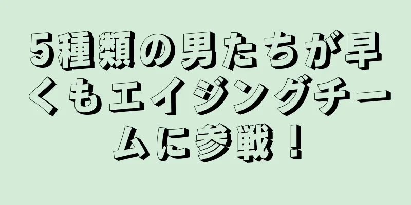 5種類の男たちが早くもエイジングチームに参戦！