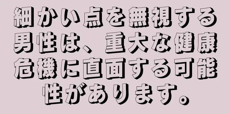 細かい点を無視する男性は、重大な健康危機に直面する可能性があります。