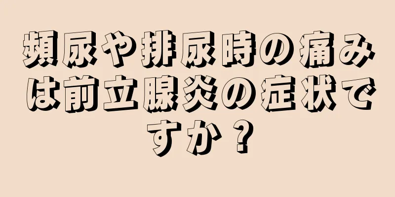 頻尿や排尿時の痛みは前立腺炎の症状ですか？