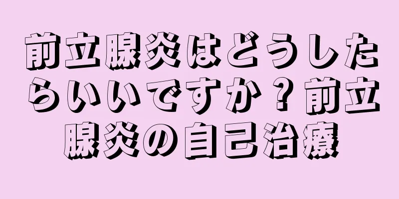 前立腺炎はどうしたらいいですか？前立腺炎の自己治療