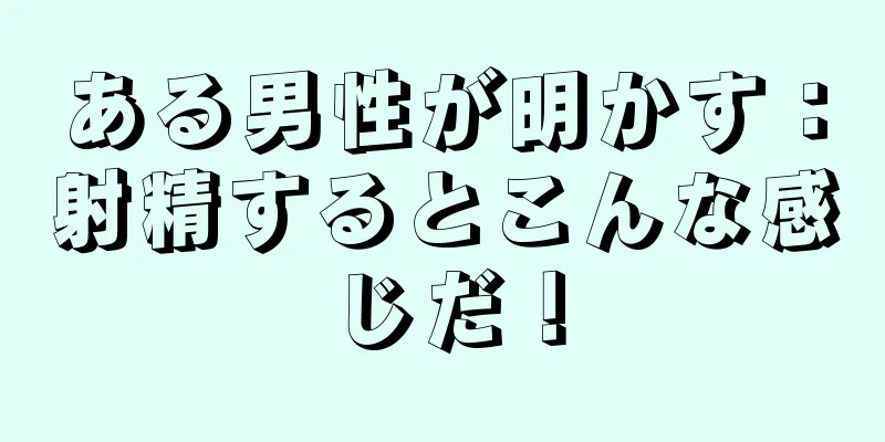 ある男性が明かす：射精するとこんな感じだ！
