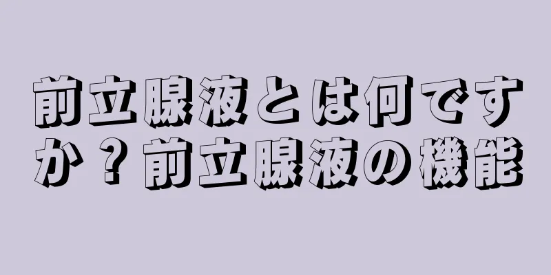 前立腺液とは何ですか？前立腺液の機能