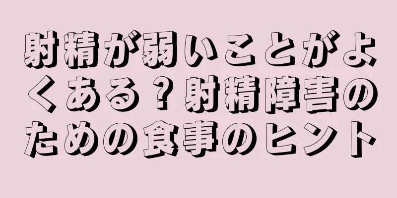 射精が弱いことがよくある？射精障害のための食事のヒント