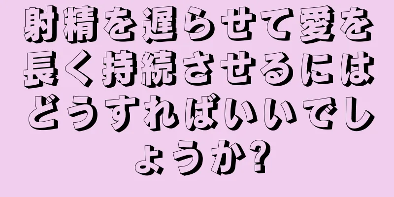 射精を遅らせて愛を長く持続させるにはどうすればいいでしょうか?