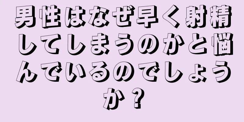男性はなぜ早く射精してしまうのかと悩んでいるのでしょうか？