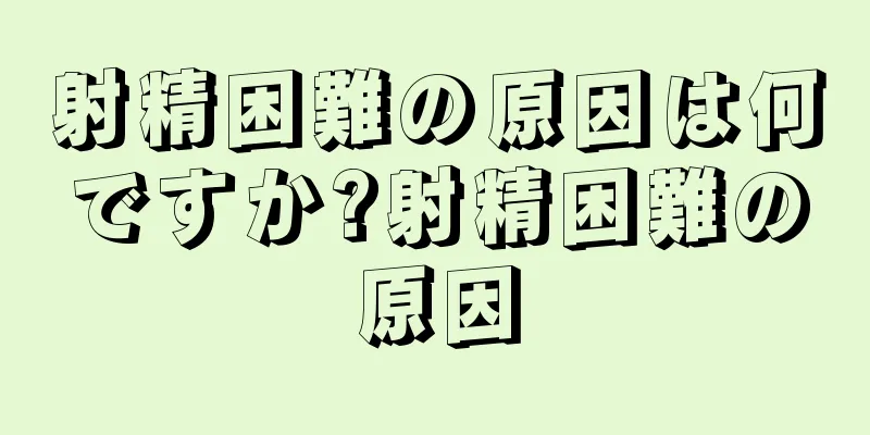 射精困難の原因は何ですか?射精困難の原因