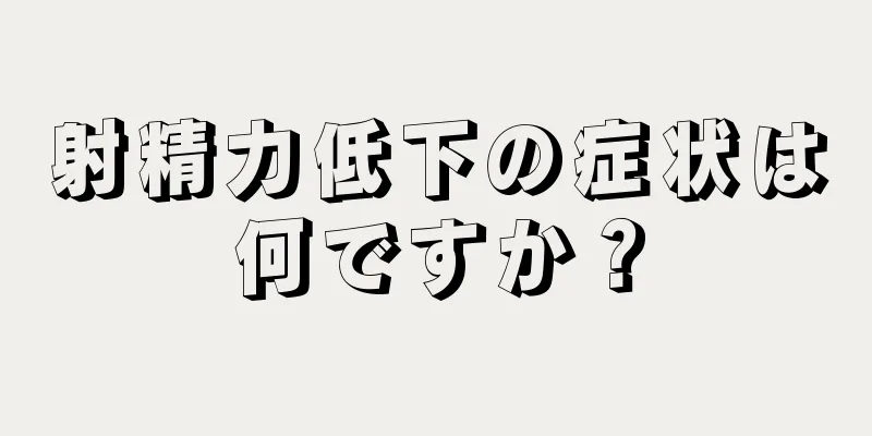 射精力低下の症状は何ですか？