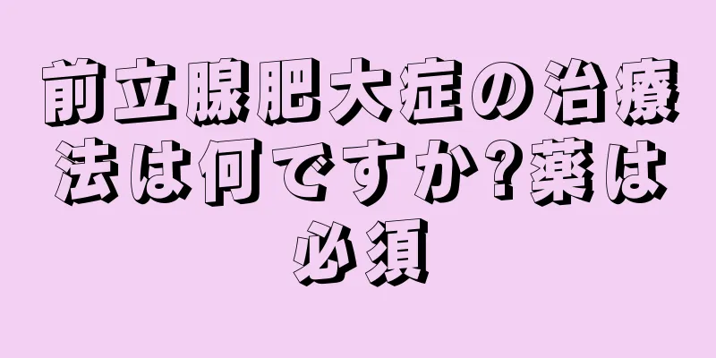 前立腺肥大症の治療法は何ですか?薬は必須