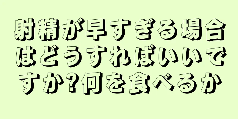 射精が早すぎる場合はどうすればいいですか?何を食べるか