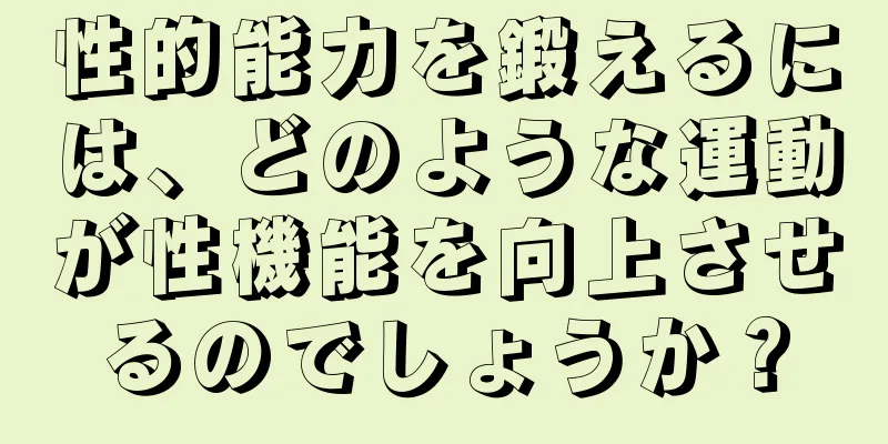 性的能力を鍛えるには、どのような運動が性機能を向上させるのでしょうか？