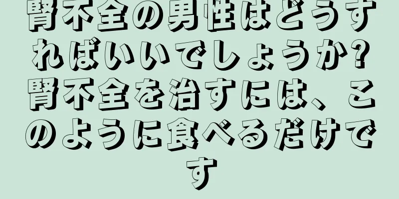腎不全の男性はどうすればいいでしょうか?腎不全を治すには、このように食べるだけです