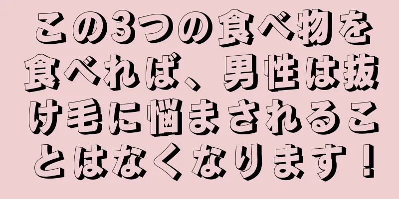 この3つの食べ物を食べれば、男性は抜け毛に悩まされることはなくなります！